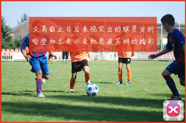 交易截止日后表现突出的球员分析哈登加兰老六麦凯恩道苏姆的精彩表现
