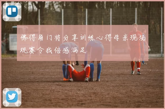 佛得角门将分享训练心得母亲现场观赛令我倍感满足