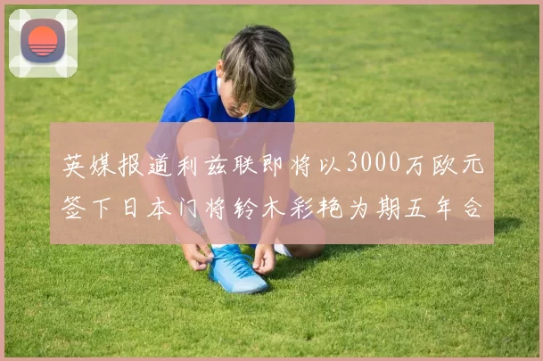 英媒报道利兹联即将以3000万欧元签下日本门将铃木彩艳为期五年合同